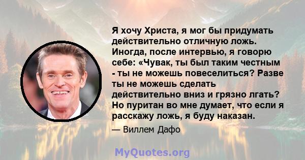 Я хочу Христа, я мог бы придумать действительно отличную ложь. Иногда, после интервью, я говорю себе: «Чувак, ты был таким честным - ты не можешь повеселиться? Разве ты не можешь сделать действительно вниз и грязно