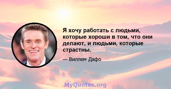 Я хочу работать с людьми, которые хороши в том, что они делают, и людьми, которые страстны.