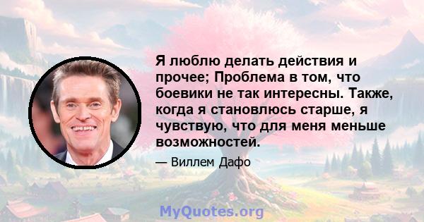 Я люблю делать действия и прочее; Проблема в том, что боевики не так интересны. Также, когда я становлюсь старше, я чувствую, что для меня меньше возможностей.