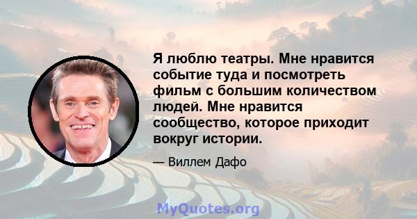 Я люблю театры. Мне нравится событие туда и посмотреть фильм с большим количеством людей. Мне нравится сообщество, которое приходит вокруг истории.