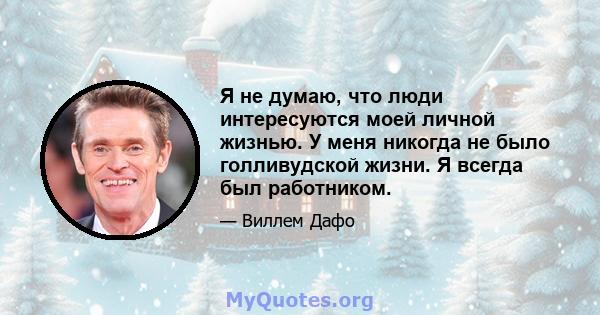 Я не думаю, что люди интересуются моей личной жизнью. У меня никогда не было голливудской жизни. Я всегда был работником.