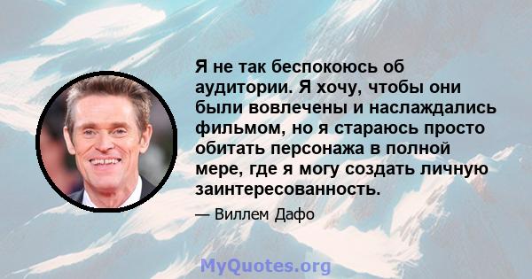 Я не так беспокоюсь об аудитории. Я хочу, чтобы они были вовлечены и наслаждались фильмом, но я стараюсь просто обитать персонажа в полной мере, где я могу создать личную заинтересованность.