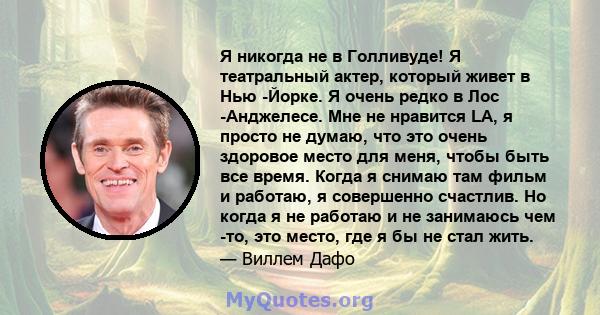 Я никогда не в Голливуде! Я театральный актер, который живет в Нью -Йорке. Я очень редко в Лос -Анджелесе. Мне не нравится LA, я просто не думаю, что это очень здоровое место для меня, чтобы быть все время. Когда я