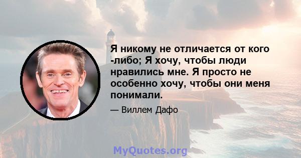 Я никому не отличается от кого -либо; Я хочу, чтобы люди нравились мне. Я просто не особенно хочу, чтобы они меня понимали.