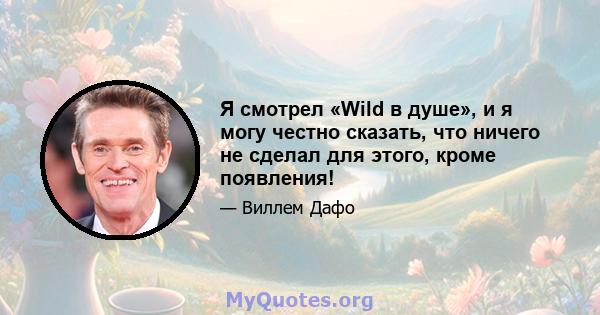 Я смотрел «Wild в душе», и я могу честно сказать, что ничего не сделал для этого, кроме появления!