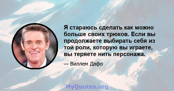 Я стараюсь сделать как можно больше своих трюков. Если вы продолжаете выбирать себя из той роли, которую вы играете, вы теряете нить персонажа.