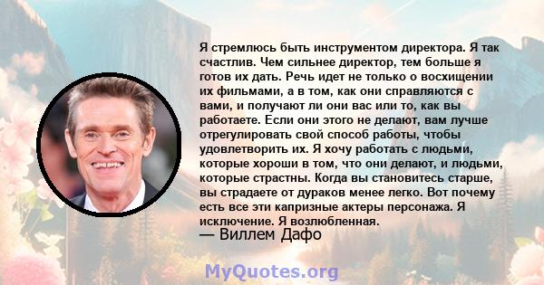 Я стремлюсь быть инструментом директора. Я так счастлив. Чем сильнее директор, тем больше я готов их дать. Речь идет не только о восхищении их фильмами, а в том, как они справляются с вами, и получают ли они вас или то, 