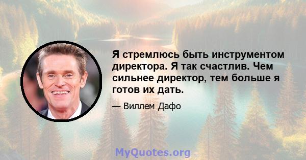 Я стремлюсь быть инструментом директора. Я так счастлив. Чем сильнее директор, тем больше я готов их дать.