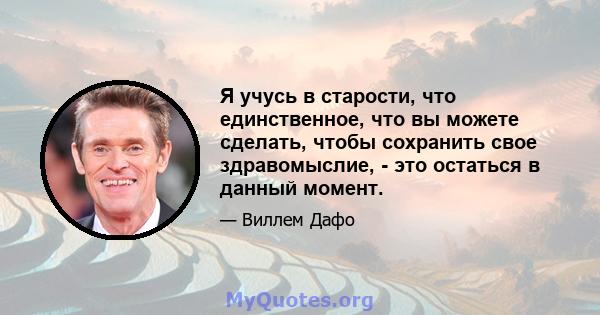 Я учусь в старости, что единственное, что вы можете сделать, чтобы сохранить свое здравомыслие, - это остаться в данный момент.