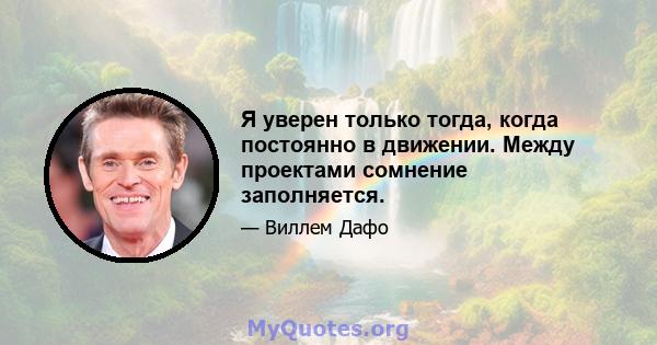 Я уверен только тогда, когда постоянно в движении. Между проектами сомнение заполняется.