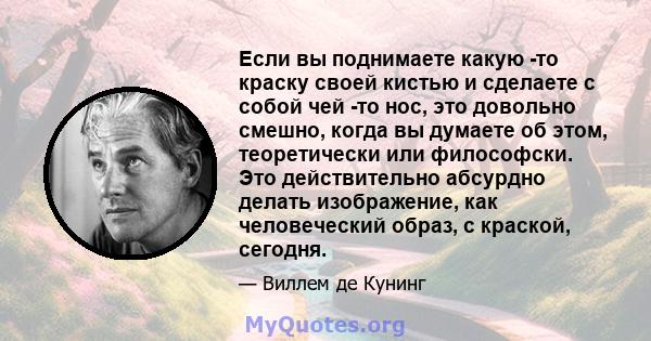 Если вы поднимаете какую -то краску своей кистью и сделаете с собой чей -то нос, это довольно смешно, когда вы думаете об этом, теоретически или философски. Это действительно абсурдно делать изображение, как