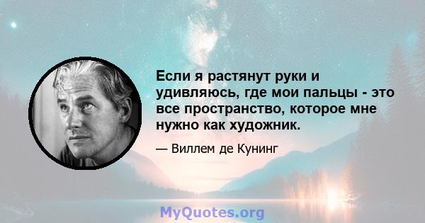 Если я растянут руки и удивляюсь, где мои пальцы - это все пространство, которое мне нужно как художник.