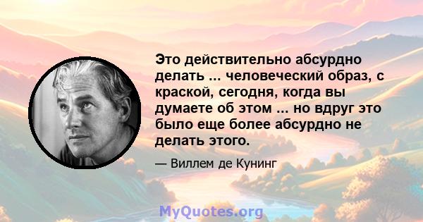 Это действительно абсурдно делать ... человеческий образ, с краской, сегодня, когда вы думаете об этом ... но вдруг это было еще более абсурдно не делать этого.