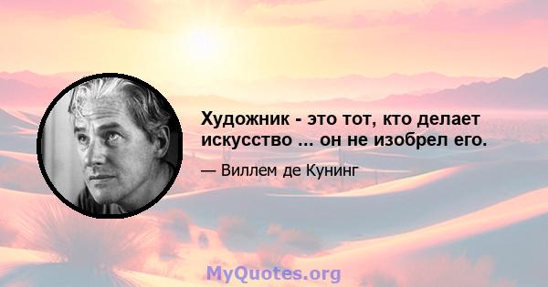 Художник - это тот, кто делает искусство ... он не изобрел его.