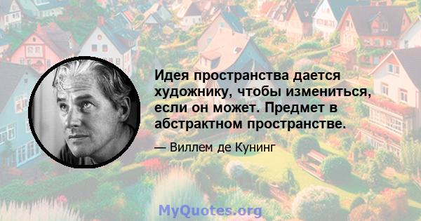 Идея пространства дается художнику, чтобы измениться, если он может. Предмет в абстрактном пространстве.