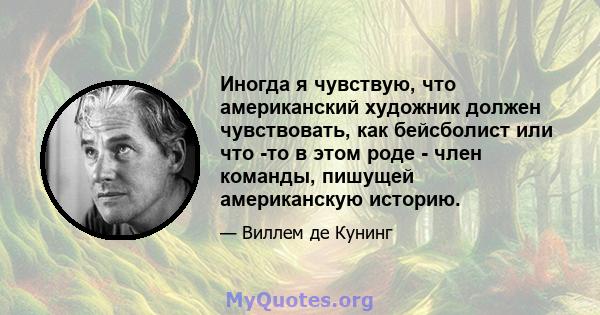 Иногда я чувствую, что американский художник должен чувствовать, как бейсболист или что -то в этом роде - член команды, пишущей американскую историю.