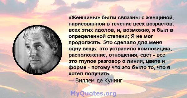 «Женщины» были связаны с женщиной, нарисованной в течение всех возрастов, всех этих идолов, и, возможно, я был в определенной степени; Я не мог продолжать. Это сделало для меня одну вещь: это устранило композицию,