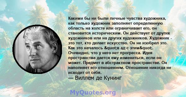 Какими бы ни были личные чувства художника, как только художник заполняет определенную область на холсте или ограничивает его, он становится историческим. Он действует от других художников или на других художников.