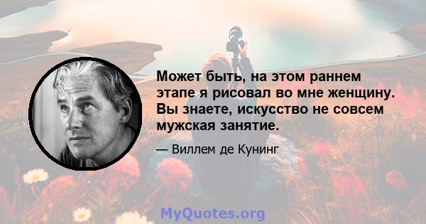 Может быть, на этом раннем этапе я рисовал во мне женщину. Вы знаете, искусство не совсем мужская занятие.