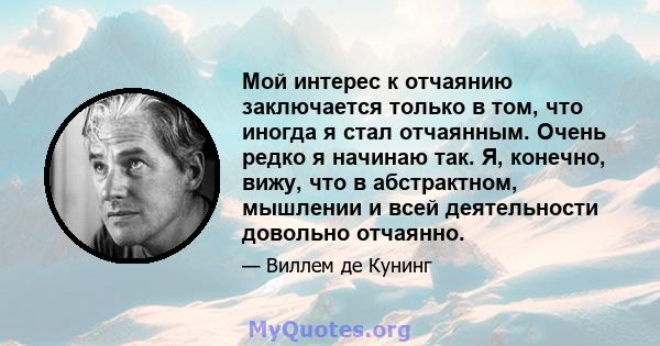 Мой интерес к отчаянию заключается только в том, что иногда я стал отчаянным. Очень редко я начинаю так. Я, конечно, вижу, что в абстрактном, мышлении и всей деятельности довольно отчаянно.