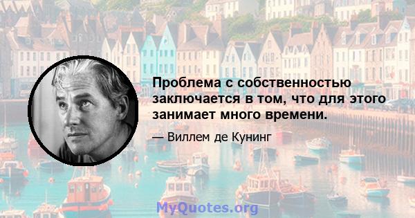 Проблема с собственностью заключается в том, что для этого занимает много времени.