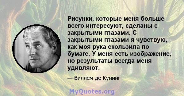 Рисунки, которые меня больше всего интересуют, сделаны с закрытыми глазами. С закрытыми глазами я чувствую, как моя рука скользила по бумаге. У меня есть изображение, но результаты всегда меня удивляют.