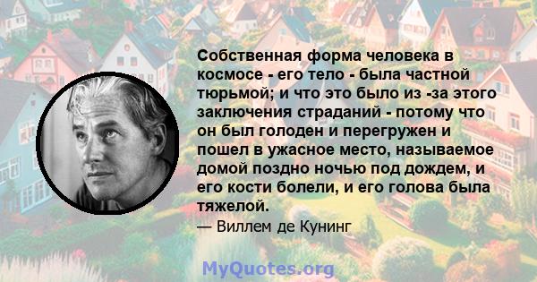 Собственная форма человека в космосе - его тело - была частной тюрьмой; и что это было из -за этого заключения страданий - потому что он был голоден и перегружен и пошел в ужасное место, называемое домой поздно ночью