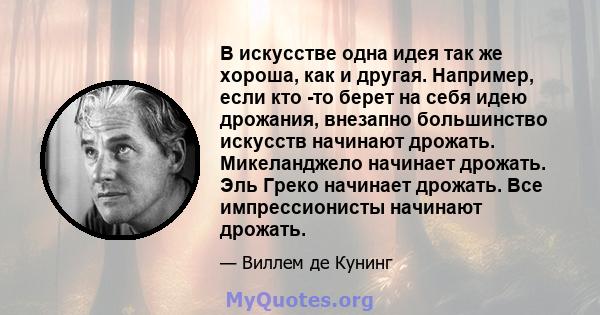 В искусстве одна идея так же хороша, как и другая. Например, если кто -то берет на себя идею дрожания, внезапно большинство искусств начинают дрожать. Микеланджело начинает дрожать. Эль Греко начинает дрожать. Все