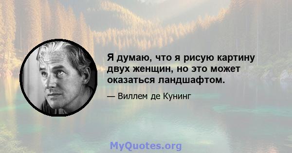 Я думаю, что я рисую картину двух женщин, но это может оказаться ландшафтом.