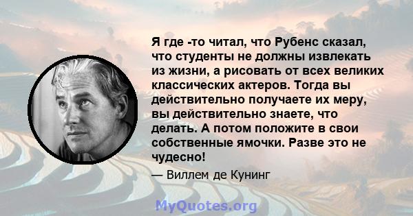 Я где -то читал, что Рубенс сказал, что студенты не должны извлекать из жизни, а рисовать от всех великих классических актеров. Тогда вы действительно получаете их меру, вы действительно знаете, что делать. А потом