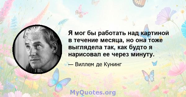 Я мог бы работать над картиной в течение месяца, но она тоже выглядела так, как будто я нарисовал ее через минуту.