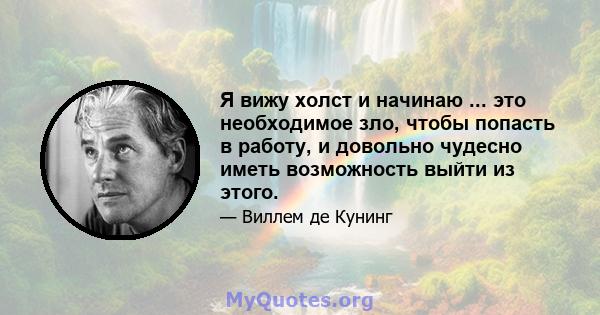 Я вижу холст и начинаю ... это необходимое зло, чтобы попасть в работу, и довольно чудесно иметь возможность выйти из этого.