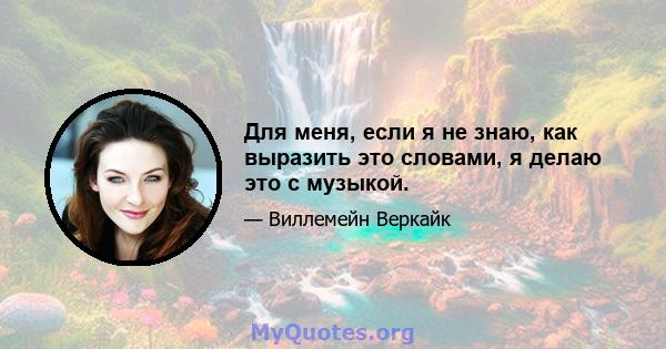 Для меня, если я не знаю, как выразить это словами, я делаю это с музыкой.