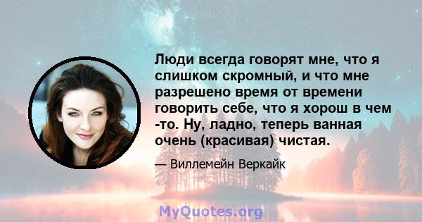 Люди всегда говорят мне, что я слишком скромный, и что мне разрешено время от времени говорить себе, что я хорош в чем -то. Ну, ладно, теперь ванная очень (красивая) чистая.