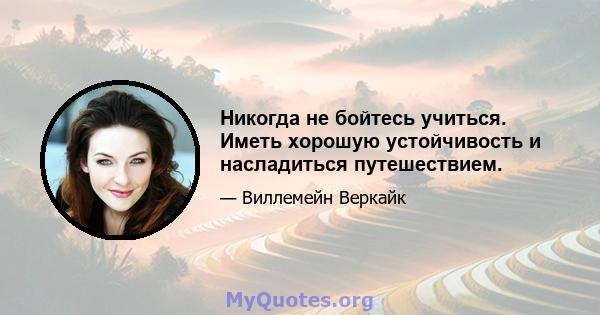 Никогда не бойтесь учиться. Иметь хорошую устойчивость и насладиться путешествием.