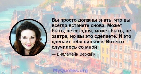 Вы просто должны знать, что вы всегда встанете снова. Может быть, не сегодня, может быть, не завтра, но вы это сделаете. И это сделает тебя сильнее. Вот что случилось со мной