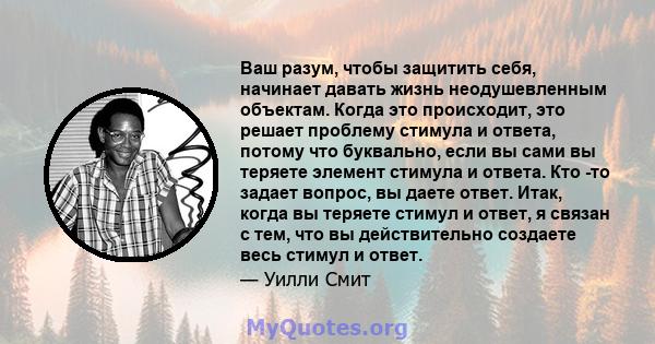 Ваш разум, чтобы защитить себя, начинает давать жизнь неодушевленным объектам. Когда это происходит, это решает проблему стимула и ответа, потому что буквально, если вы сами вы теряете элемент стимула и ответа. Кто -то