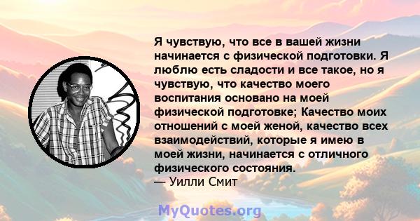 Я чувствую, что все в вашей жизни начинается с физической подготовки. Я люблю есть сладости и все такое, но я чувствую, что качество моего воспитания основано на моей физической подготовке; Качество моих отношений с