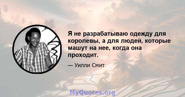 Я не разрабатываю одежду для королевы, а для людей, которые машут на нее, когда она проходит.