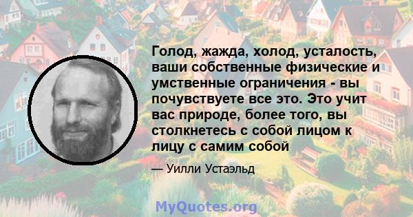 Голод, жажда, холод, усталость, ваши собственные физические и умственные ограничения - вы почувствуете все это. Это учит вас природе, более того, вы столкнетесь с собой лицом к лицу с самим собой