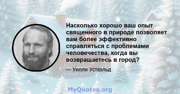 Насколько хорошо ваш опыт священного в природе позволяет вам более эффективно справляться с проблемами человечества, когда вы возвращаетесь в город?