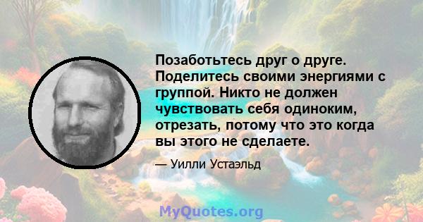 Позаботьтесь друг о друге. Поделитесь своими энергиями с группой. Никто не должен чувствовать себя одиноким, отрезать, потому что это когда вы этого не сделаете.