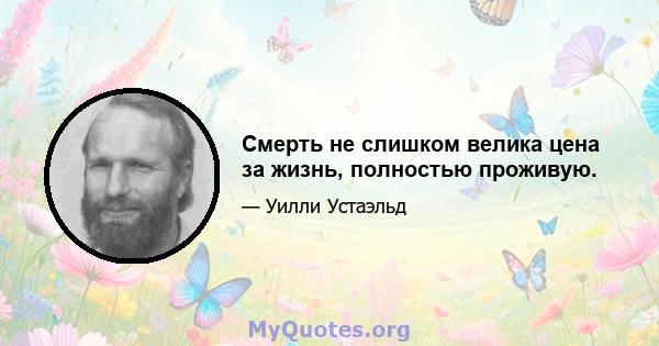 Смерть не слишком велика цена за жизнь, полностью проживую.