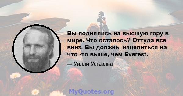 Вы поднялись на высшую гору в мире. Что осталось? Оттуда все вниз. Вы должны нацелиться на что -то выше, чем Everest.