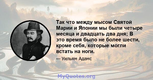 Так что между мысом Святой Марии и Японии мы были четыре месяца и двадцать два дня; В это время было не более шести, кроме себя, которые могли встать на ноги.