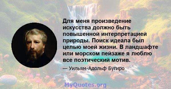 Для меня произведение искусства должно быть повышенной интерпретацией природы. Поиск идеала был целью моей жизни. В ландшафте или морском пейзаже я люблю все поэтический мотив.