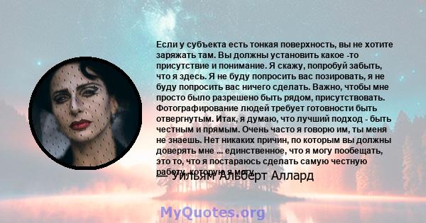 Если у субъекта есть тонкая поверхность, вы не хотите заряжать там. Вы должны установить какое -то присутствие и понимание. Я скажу, попробуй забыть, что я здесь. Я не буду попросить вас позировать, я не буду попросить