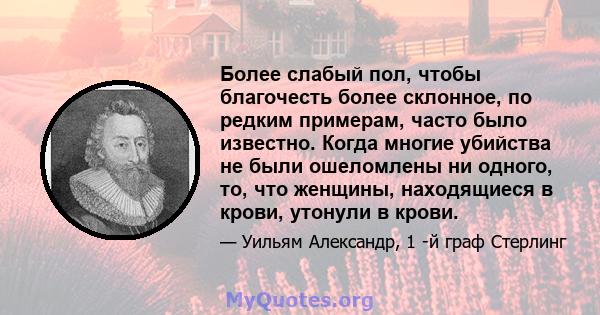 Более слабый пол, чтобы благочесть более склонное, по редким примерам, часто было известно. Когда многие убийства не были ошеломлены ни одного, то, что женщины, находящиеся в крови, утонули в крови.