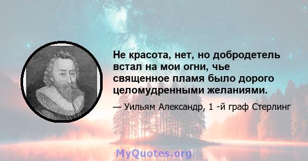 Не красота, нет, но добродетель встал на мои огни, чье священное пламя было дорого целомудренными желаниями.