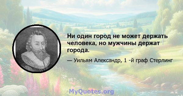 Ни один город не может держать человека, но мужчины держат города.